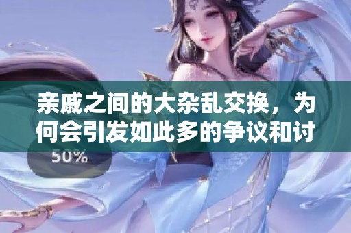 亲戚之间的大杂乱交换，为何会引发如此多的争议和讨论呢