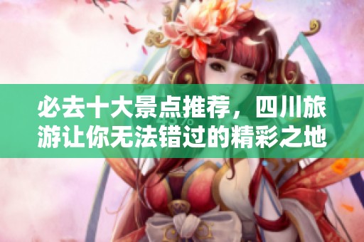 必去十大景点推荐，四川旅游让你无法错过的精彩之地