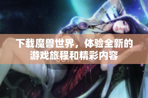 下载魔兽世界，体验全新的游戏旅程和精彩内容