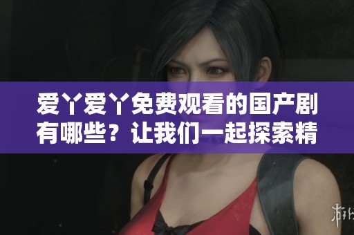 爱丫爱丫免费观看的国产剧有哪些？让我们一起探索精彩内容吧