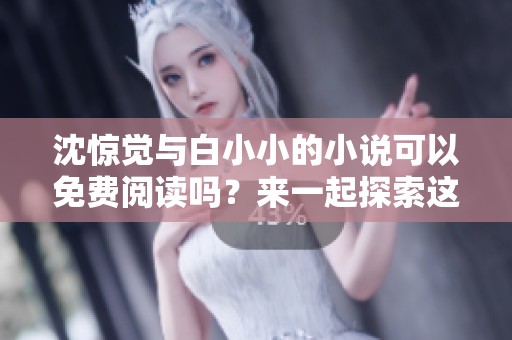 沈惊觉与白小小的小说可以免费阅读吗？来一起探索这个故事的魅力吧！