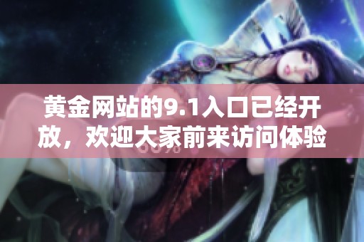 黄金网站的9.1入口已经开放，欢迎大家前来访问体验更精彩的内容
