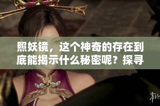 照妖镜，这个神奇的存在到底能揭示什么秘密呢？探寻其背后隐藏的真相与奥秘。