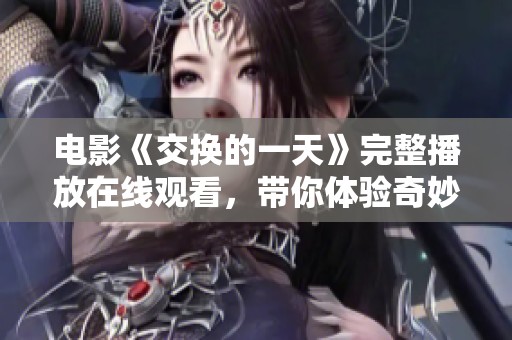 电影《交换的一天》完整播放在线观看，带你体验奇妙的换身冒险故事！
