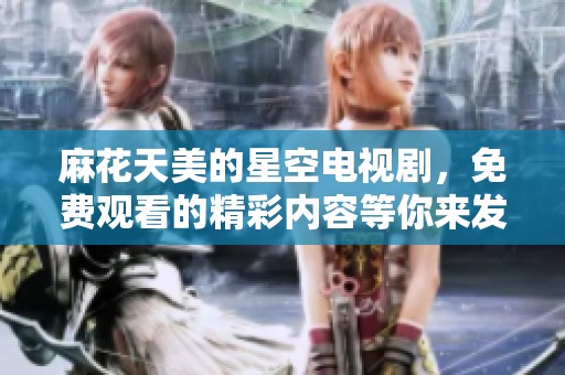麻花天美的星空电视剧，免费观看的精彩内容等你来发现