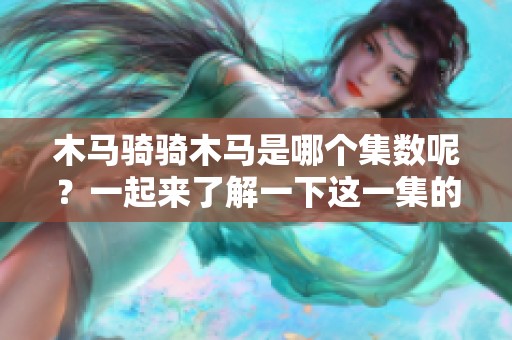 木马骑骑木马是哪个集数呢？一起来了解一下这一集的精彩内容吧