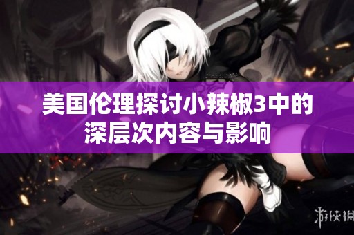 美国伦理探讨小辣椒3中的深层次内容与影响