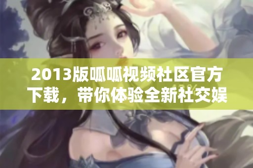 2013版呱呱视频社区官方下载，带你体验全新社交娱乐乐趣