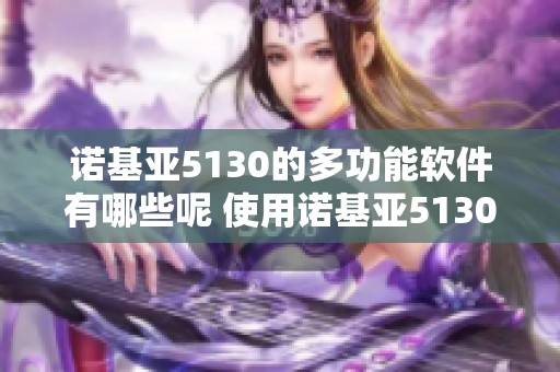 诺基亚5130的多功能软件有哪些呢 使用诺基亚5130软件，你能体验到什么服务