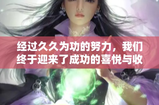 经过**为功的努力，我们终于迎来了成功的喜悦与收获
