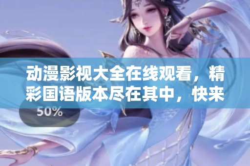 动漫影视大全在线观看，精彩国语版本尽在其中，快来欣赏吧！