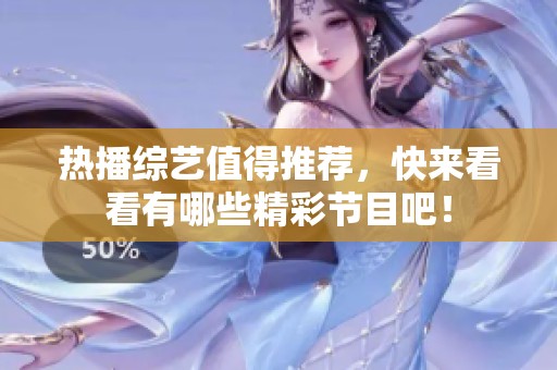 热播综艺值得推荐，快来看看有哪些精彩节目吧！