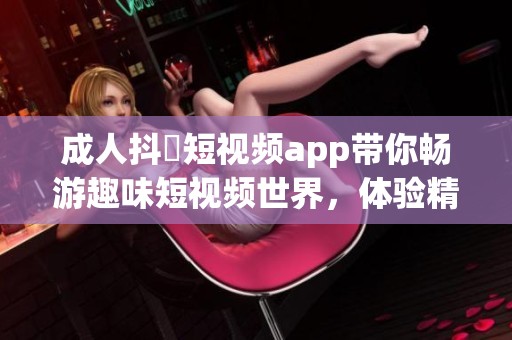 **抖抈短视频app带你畅游趣味短视频世界，体验精彩纷呈的新视角。