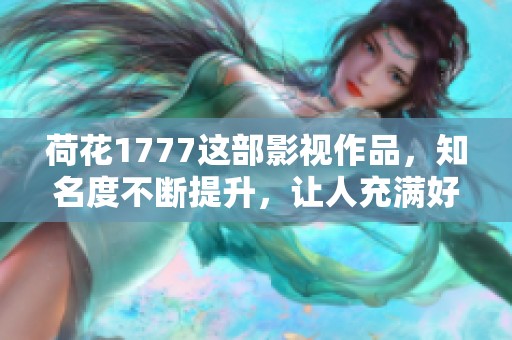 荷花1777这部影视作品，知名度不断提升，让人充满好奇与期待！