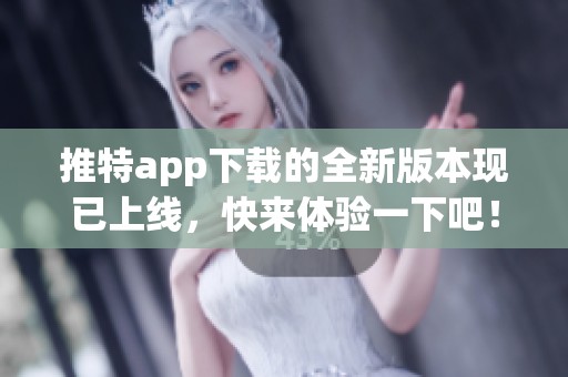 推特app下载的全新版本现已上线，快来体验一下吧！