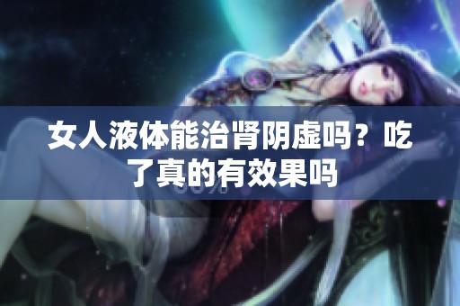 女人液体能治肾阴虚吗？吃了真的有效果吗