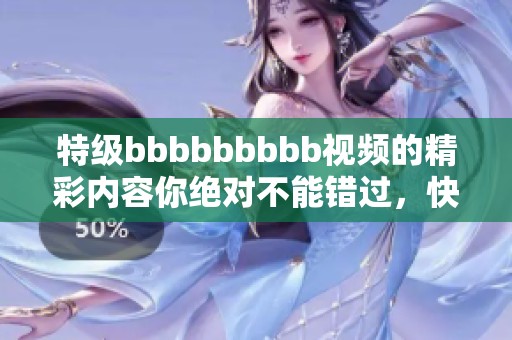 特级bbbbbbbbb视频的精彩内容你绝对不能错过，快来观看吧！