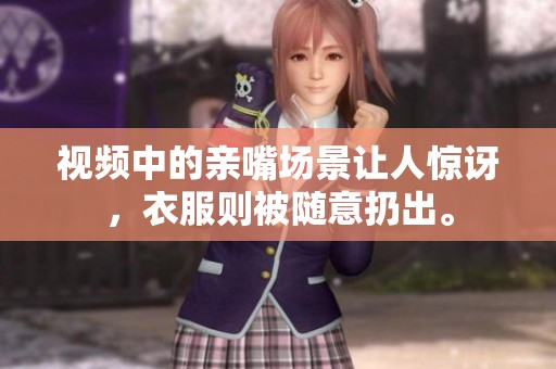 视频中的亲嘴场景让人惊讶，衣服则被随意扔出。