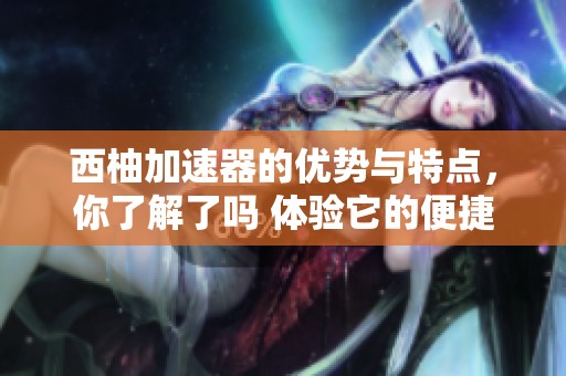 西柚加速器的优势与特点，你了解了吗 体验它的便捷与高速服务吧