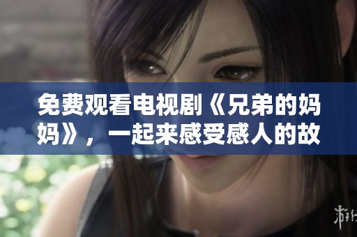 免费观看电视剧《兄弟的妈妈》，一起来感受感人的故事吧！