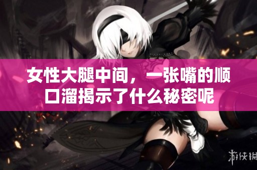 女性大腿中间，一张嘴的顺口溜揭示了什么秘密呢