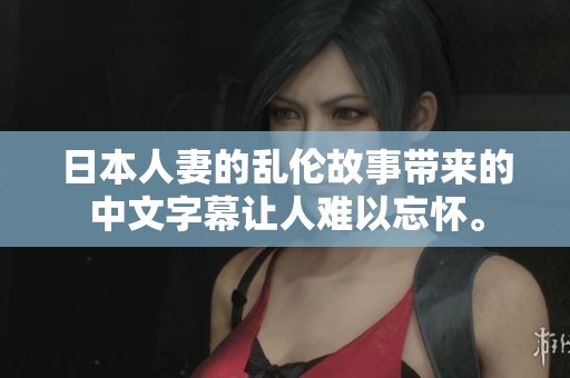 日本人妻的乱伦故事带来的中文字幕让人难以忘怀。