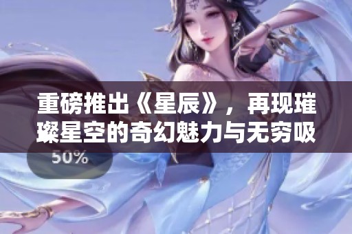 重磅推出《星辰》，再现璀璨星空的奇幻魅力与无穷吸引力
