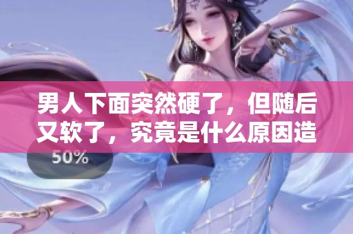 男人下面突然硬了，但随后又软了，究竟是什么原因造成的呢