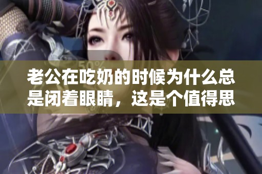 老公在吃奶的时候为什么总是闭着眼睛，这是个值得思考的问题