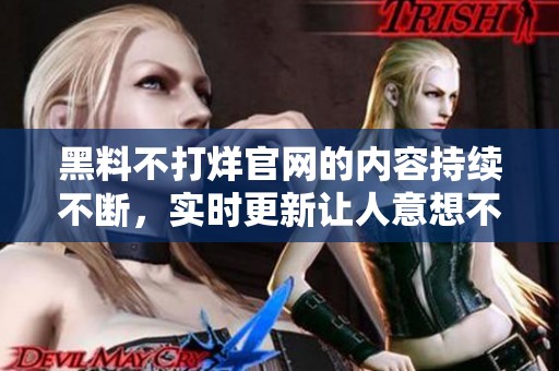 黑料不打烊官网的内容持续不断，实时更新让人意想不到