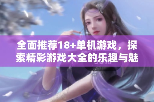 全面推荐18+单机游戏，探索精彩游戏大全的乐趣与魅力