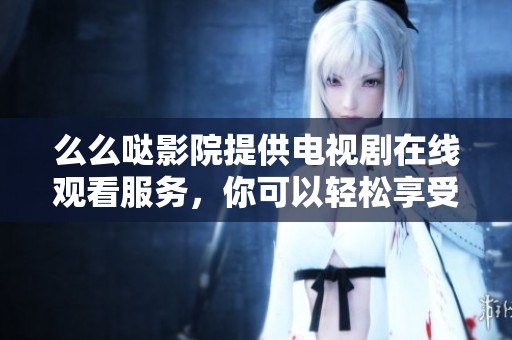 么么哒影院提供电视剧在线观看服务，你可以轻松享受精彩内容