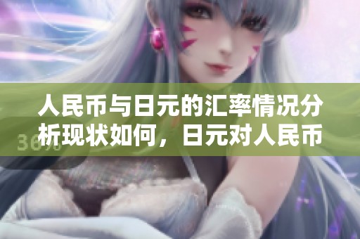 人民币与日元的汇率情况分析现状如何，日元对人民币的汇率走势值得关注