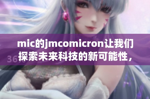 mic的jmcomicron让我们探索未来科技的新可能性，激发无尽创新的灵感与动力