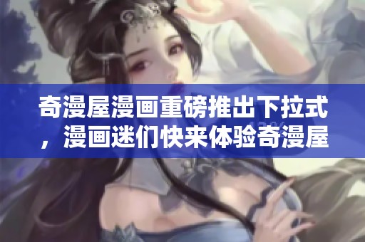 奇漫屋漫画重磅推出下拉式，漫画迷们快来体验奇漫屋的精彩作品！