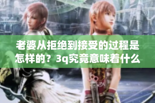 老婆从拒绝到接受的过程是怎样的？3q究竟意味着什么呢？