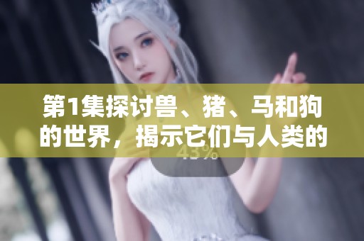 第1集探讨兽、猪、马和狗的世界，揭示它们与人类的关系