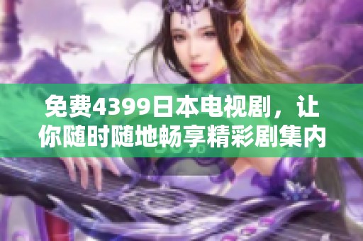 免费4399日本电视剧，让你随时随地畅享精彩剧集内容