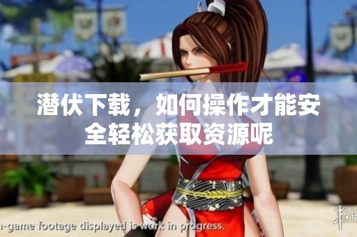 潜伏下载，如何操作才能安全轻松获取资源呢