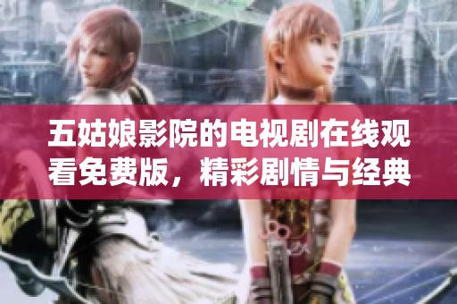 五姑娘影院的电视剧在线观看免费版，精彩剧情与经典演绎不容错过！