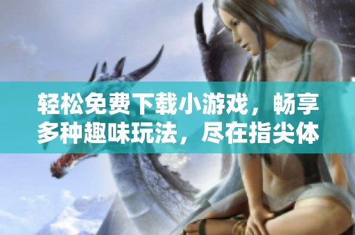 轻松免费下载小游戏，畅享多种趣味玩法，尽在指尖体验中