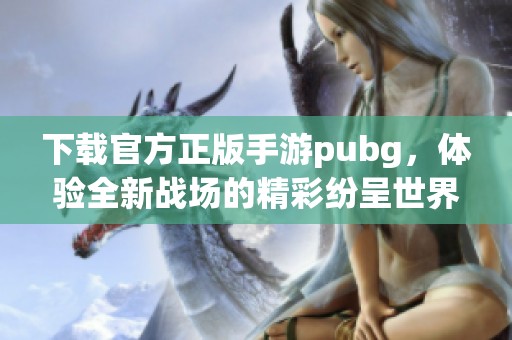 下载官方正版手游pubg，体验全新战场的精彩纷呈世界