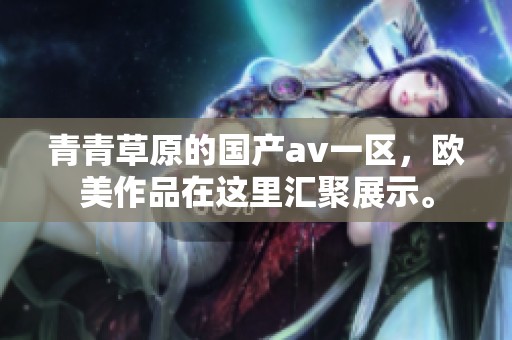 青青草原的国产**一区，欧美作品在这里汇聚展示。