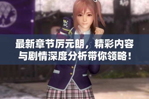 最新章节厉元朗，精彩内容与剧情深度分析带你领略！