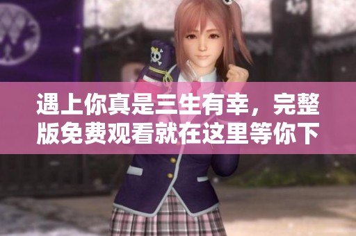 遇上你真是三生有幸，完整版免费观看就在这里等你下载