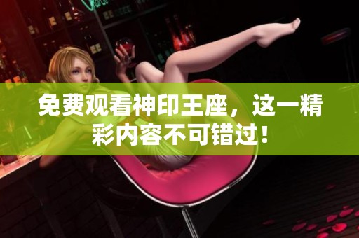 免费观看神印王座，这一精彩内容不可错过！