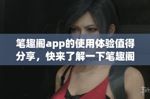笔趣阁app的使用体验值得分享，快来了解一下笔趣阁app的精彩内容吧