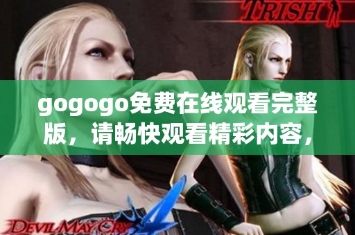 gogogo免费在线观看完整版，请畅快观看精彩内容，绝对不容错过