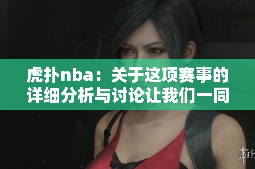 虎扑nba：关于这项赛事的详细分析与讨论让我们一同来认识一下