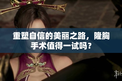 重塑自信的美丽之路，隆胸手术值得一试吗？